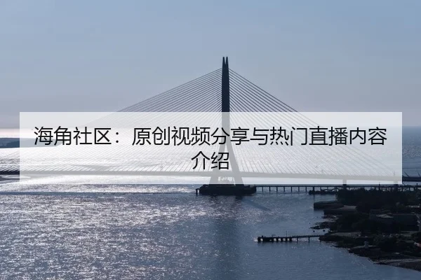 海角社区：原创视频分享与热门直播内容介绍